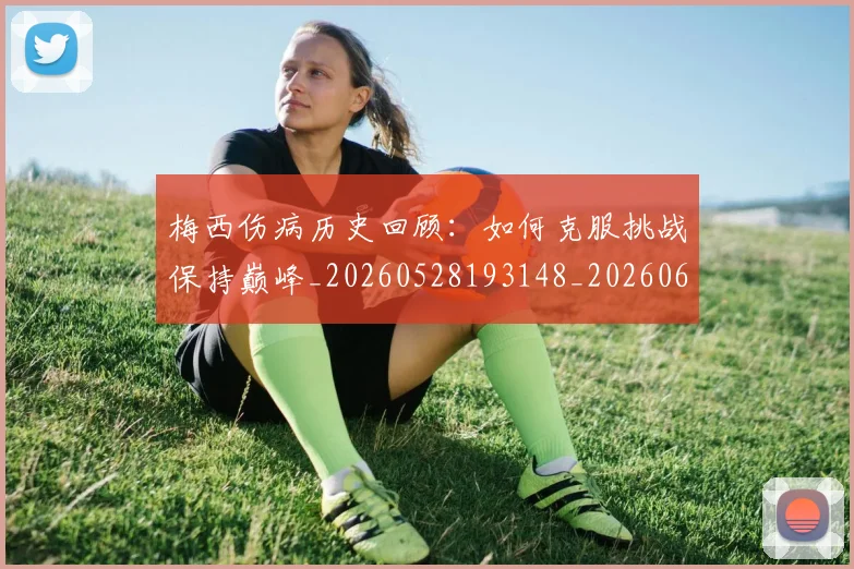 梅西伤病历史回顾：如何克服挑战保持巅峰_20260528193148_20260609221454