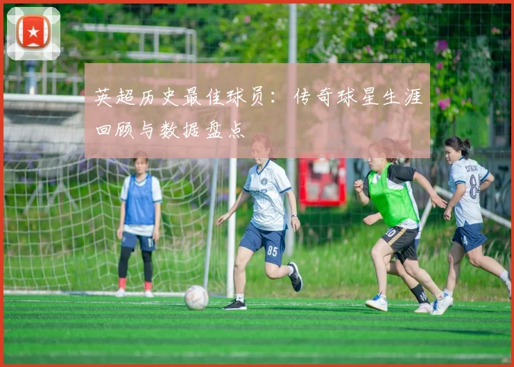 英超历史最佳球员：传奇球星生涯回顾与数据盘点