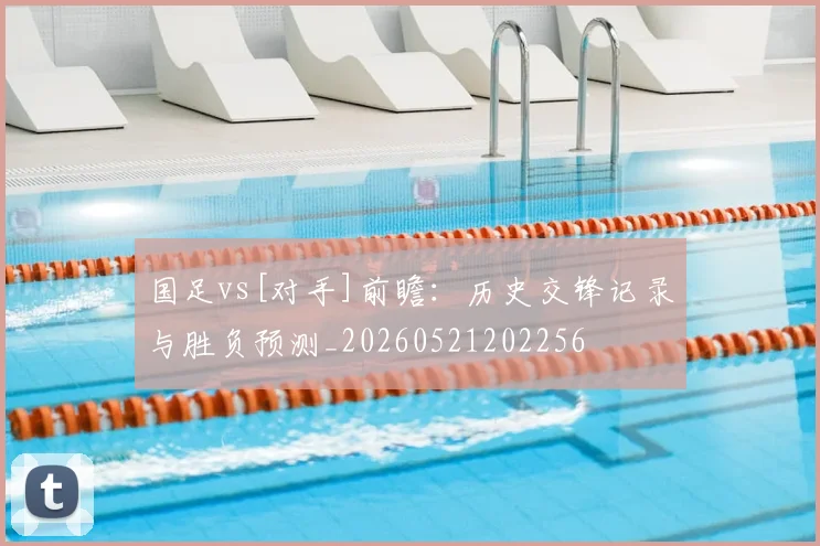 国足vs[对手]前瞻：历史交锋记录与胜负预测_20260521202256