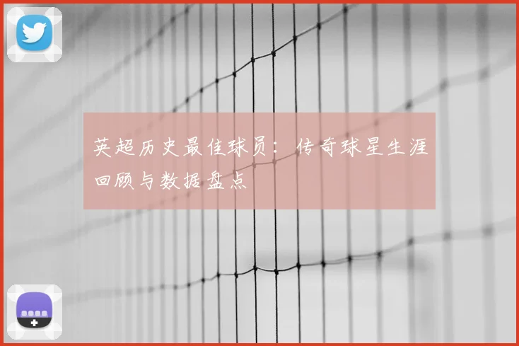 英超历史最佳球员：传奇球星生涯回顾与数据盘点