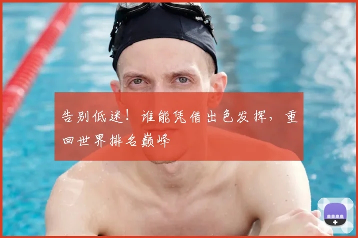 告别低迷！谁能凭借出色发挥，重回世界排名巅峰