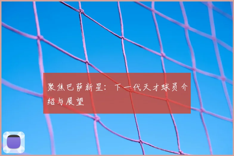 聚焦巴萨新星：下一代天才球员介绍与展望