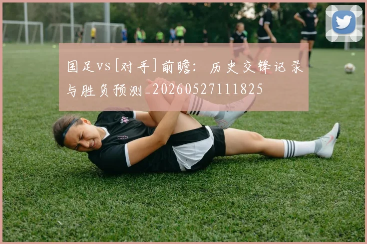 国足vs[对手]前瞻：历史交锋记录与胜负预测_20260527111825