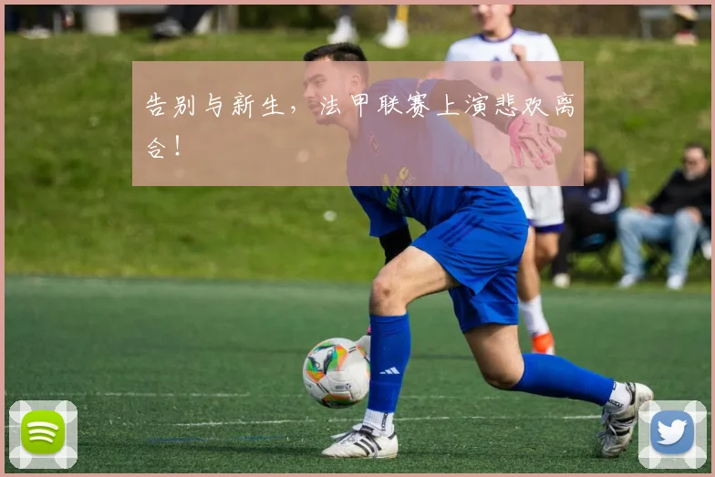 告别与新生，法甲联赛上演悲欢离合！