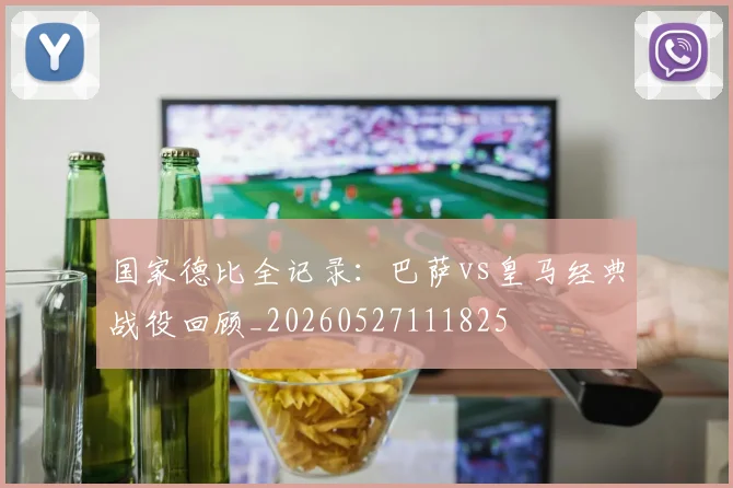 国家德比全记录:巴萨vs皇马经典战役回顾_20260527111825