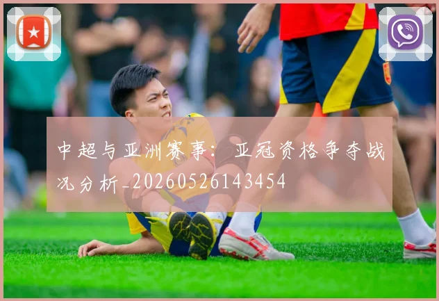 中超与亚洲赛事：亚冠资格争夺战况分析_20260526143454
