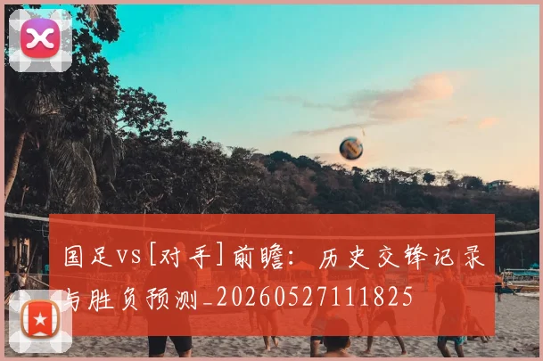 国足vs[对手]前瞻：历史交锋记录与胜负预测_20260527111825