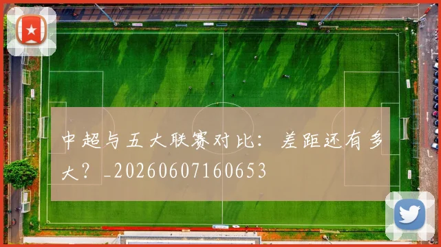 中超与五大联赛对比：差距还有多大？_20260607160653