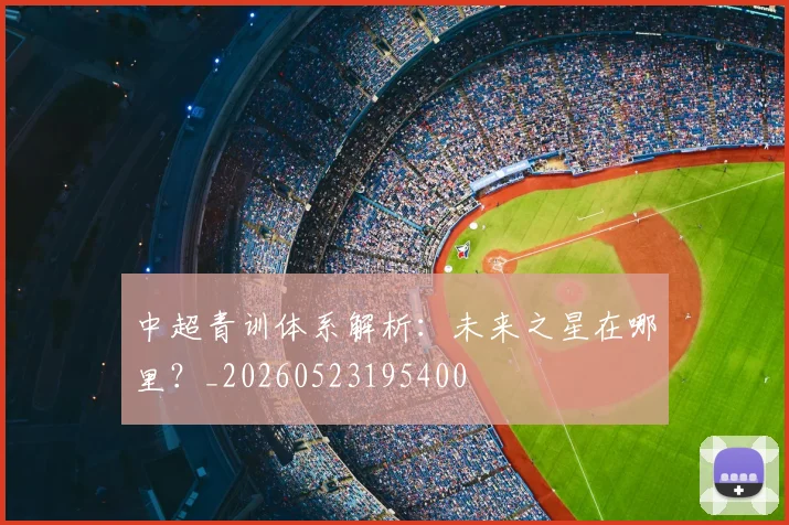 中超青训体系解析:未来之星在哪里?_20260523195400