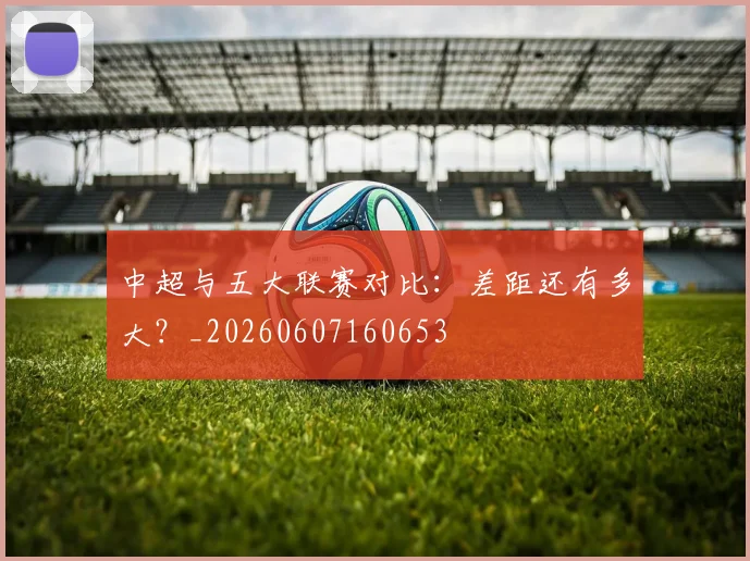 中超与五大联赛对比：差距还有多大？_20260607160653
