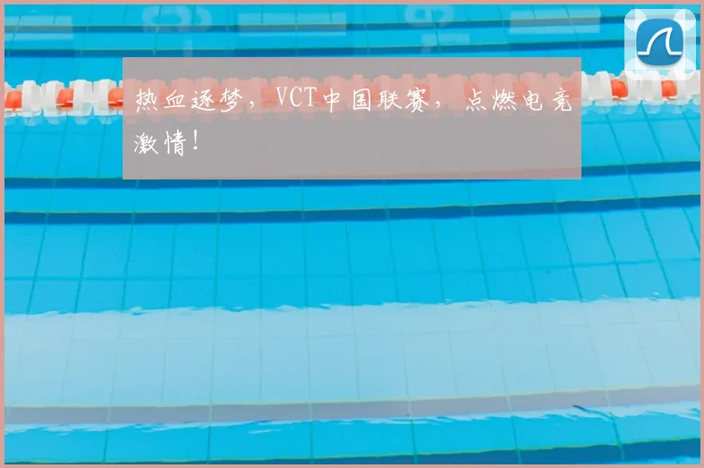 热血逐梦，VCT中国联赛，点燃电竞激情！