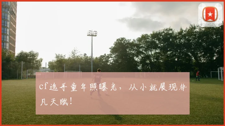cf选手童年照曝光,从小就展现非凡天赋!