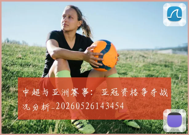 中超与亚洲赛事：亚冠资格争夺战况分析_20260526143454