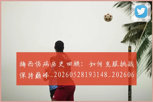 梅西伤病历史回顾：如何克服挑战保持巅峰_20260528193148_20260609221454
