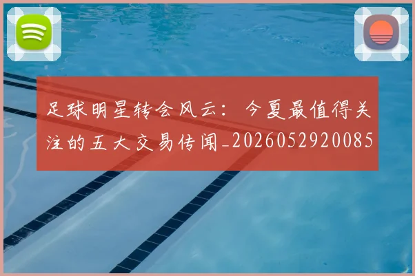 足球明星转会风云：今夏最值得关注的五大交易传闻_20260529200859
