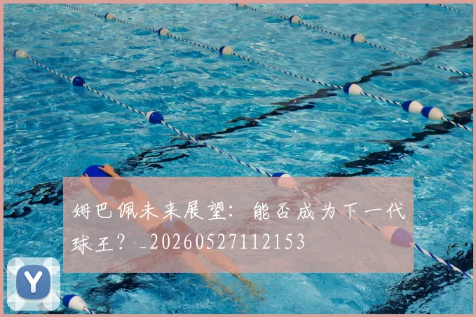 姆巴佩未来展望：能否成为下一代球王？_20260527112153