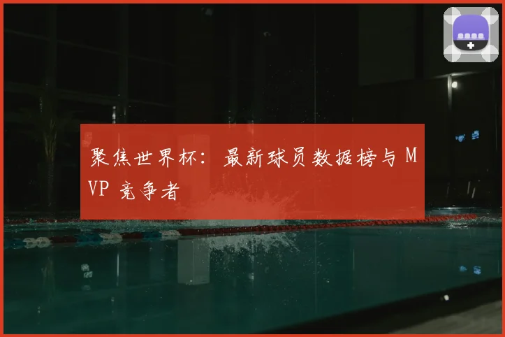 聚焦世界杯：最新球员数据榜与 MVP 竞争者