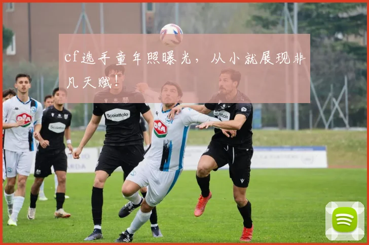 cf选手童年照曝光，从小就展现非凡天赋！