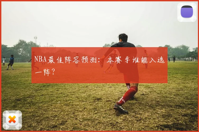 NBA最佳阵容预测：本赛季谁能入选一阵？