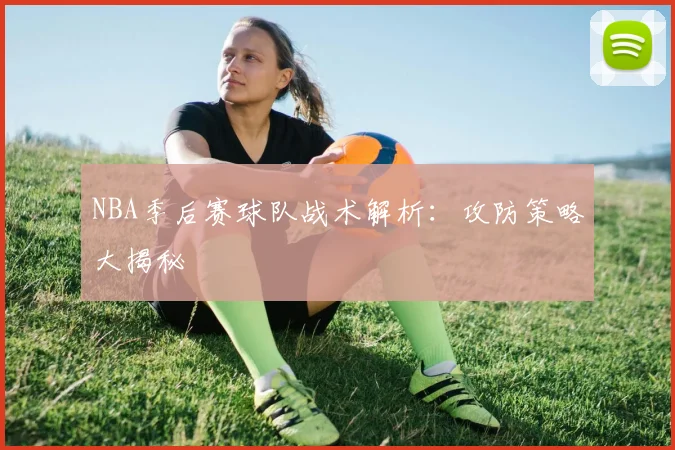 NBA季后赛球队战术解析：攻防策略大揭秘