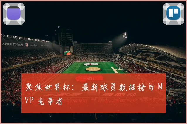 聚焦世界杯:最新球员数据榜与 MVP 竞争者