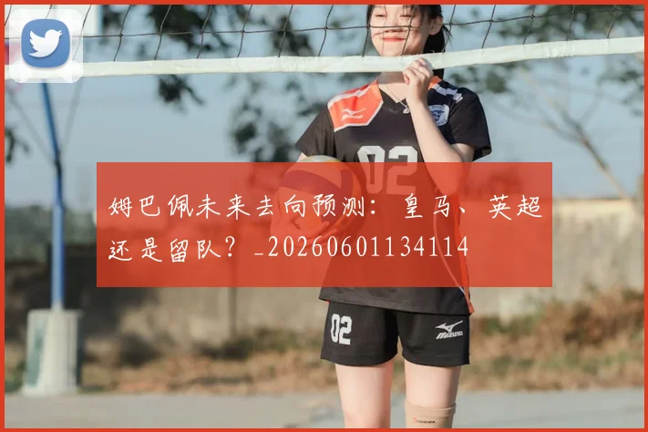 姆巴佩未来去向预测：皇马、英超还是留队？_20260601134114