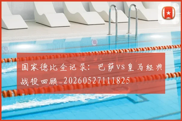 国家德比全记录：巴萨vs皇马经典战役回顾_20260527111825