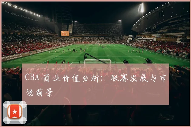 CBA 商业价值分析：联赛发展与市场前景